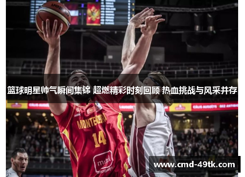 篮球明星帅气瞬间集锦 超燃精彩时刻回顾 热血挑战与风采并存