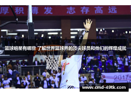 篮球明星有哪些 了解世界篮球界的顶尖球员和他们的辉煌成就