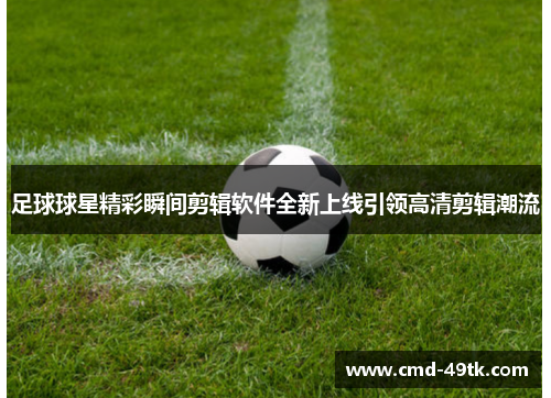 足球球星精彩瞬间剪辑软件全新上线引领高清剪辑潮流