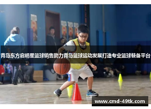 青岛东方启明星篮球销售助力青岛篮球运动发展打造专业篮球装备平台