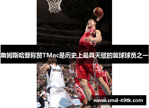 詹姆斯哈登称赞TMac是历史上最具天赋的篮球球员之一
