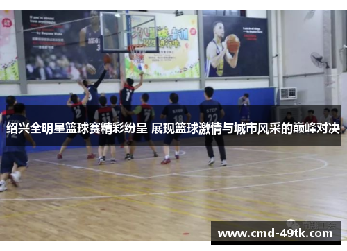 绍兴全明星篮球赛精彩纷呈 展现篮球激情与城市风采的巅峰对决