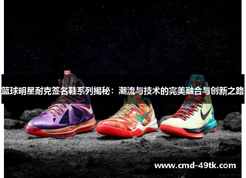 篮球明星耐克签名鞋系列揭秘：潮流与技术的完美融合与创新之路