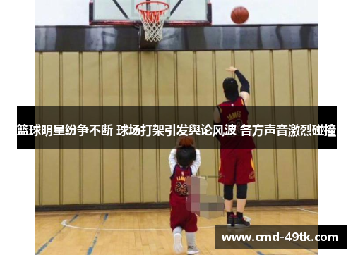 篮球明星纷争不断 球场打架引发舆论风波 各方声音激烈碰撞