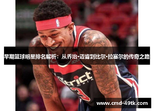 早期篮球明星排名解析：从乔治·迈肯到比尔·拉塞尔的传奇之路