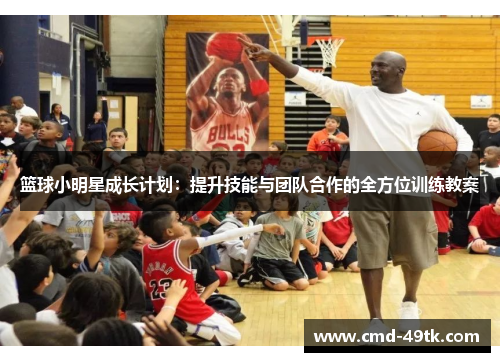 篮球小明星成长计划：提升技能与团队合作的全方位训练教案