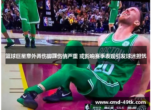 篮球巨星意外弄伤脚踝伤情严重 或影响赛季表现引发球迷担忧