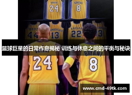 篮球巨星的日常作息揭秘 训练与休息之间的平衡与秘诀