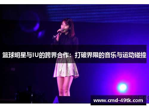 篮球明星与IU的跨界合作：打破界限的音乐与运动碰撞