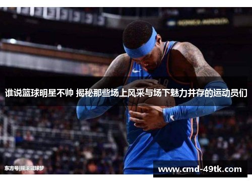 谁说篮球明星不帅 揭秘那些场上风采与场下魅力并存的运动员们